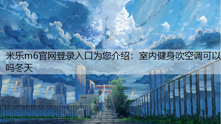 <strong>米乐m6官网登录入口为您介绍：室内健身吹空调可以吗冬天</strong>