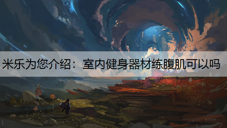 米乐为您介绍：室内健身器材练腹肌可以吗