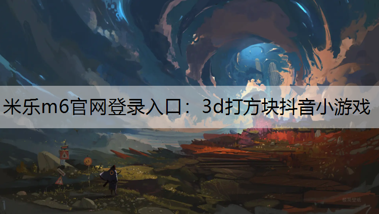 <strong>米乐m6官网登录入口：3d打方块抖音小游戏</strong>