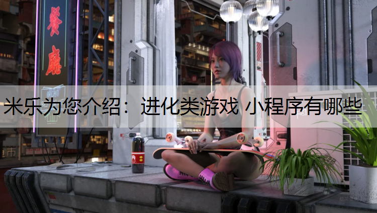 米乐为您介绍：进化类游戏 小程序有哪些