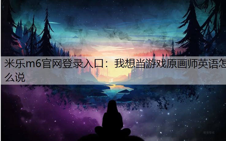 米乐m6官网登录入口：我想当游戏原画师英语怎么说