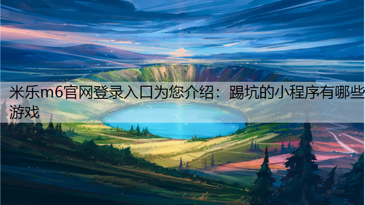 米乐m6官网登录入口为您介绍：踢坑的小程序有哪些游戏