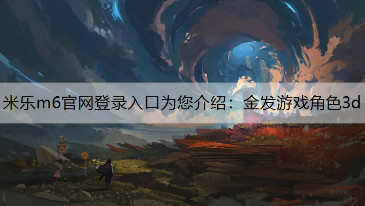 <strong>米乐m6官网登录入口为您介绍：金发游戏角色3d</strong>