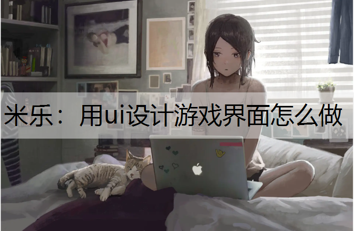 米乐：用ui设计游戏界面怎么做