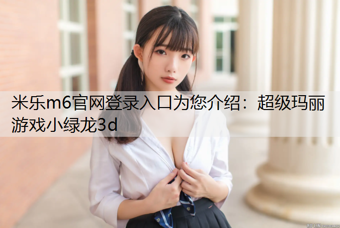 米乐m6官网登录入口为您介绍：超级玛丽游戏小绿龙3d