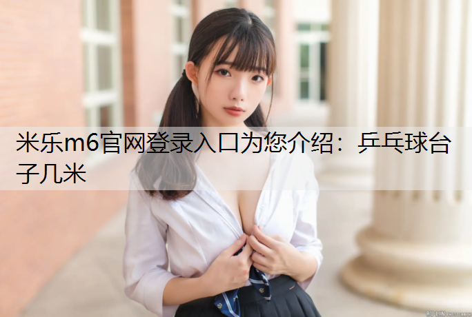 米乐m6官网登录入口为您介绍：乒乓球台子几米