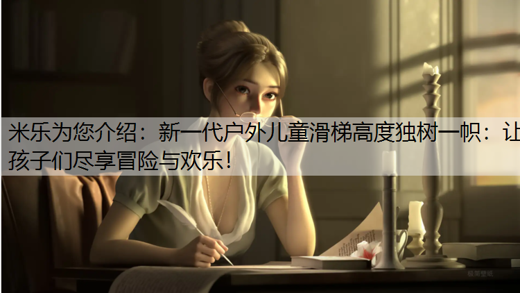 米乐为您介绍：新一代户外儿童滑梯高度独树一帜：让孩子们尽享冒险与欢乐！