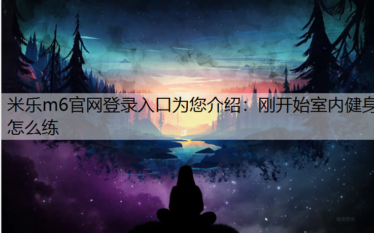 米乐m6官网登录入口为您介绍：刚开始室内健身怎么练