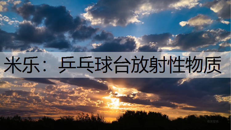 米乐：乒乓球台放射性物质