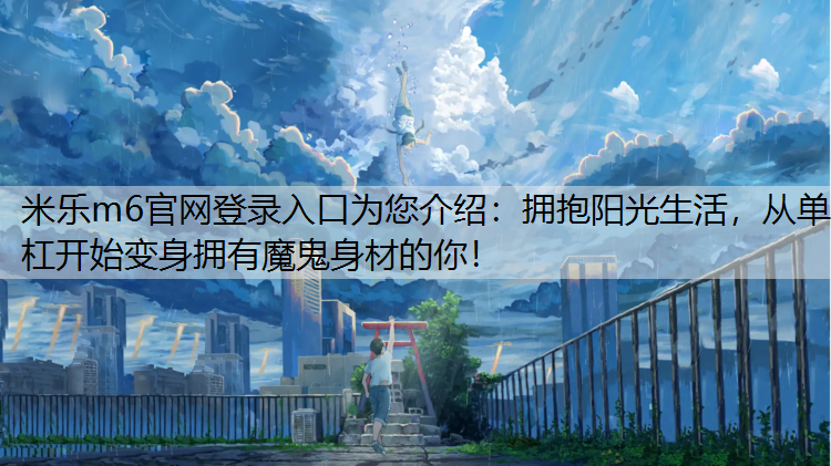 <strong>米乐m6官网登录入口为您介绍：拥抱阳光生活，从单杠开始变身拥有魔鬼身材的你！</strong>