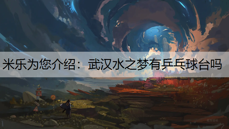 米乐为您介绍：武汉水之梦有乒乓球台吗