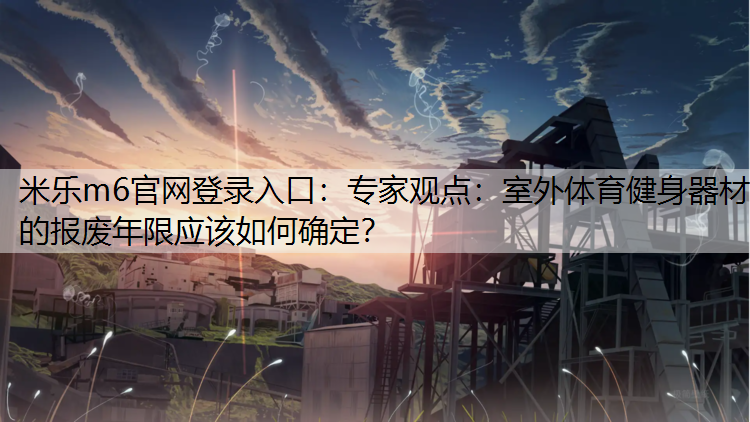 <strong>米乐m6官网登录入口：专家观点：室外体育健身器材的报废年限应该如何确定？</strong>