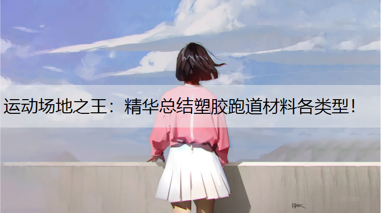 运动场地之王：精华总结塑胶跑道材料各类型！