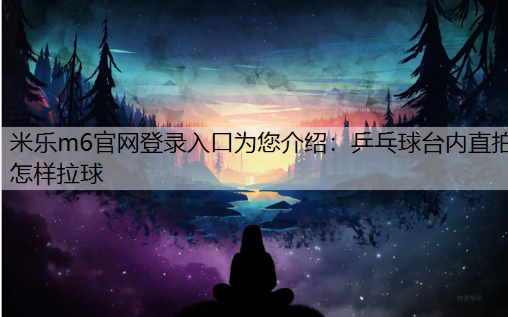 米乐m6官网登录入口为您介绍：乒乓球台内直拍怎样拉球