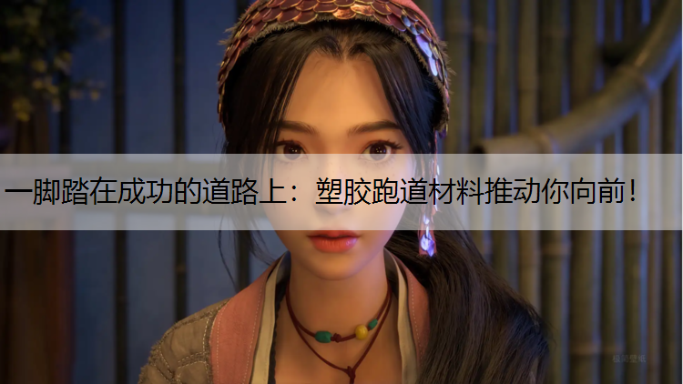 一脚踏在成功的道路上：塑胶跑道材料推动你向前！
