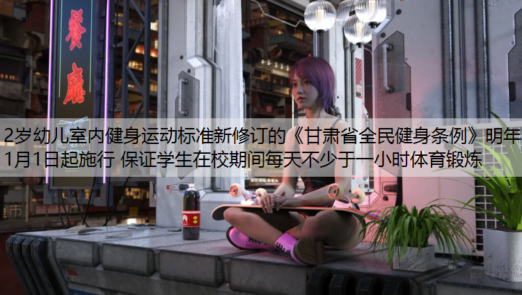 2岁幼儿室内健身运动标准新修订的《甘肃省全民健身条例》明年1月1日起施行 保证学生在校期间每天不少于一小时体育锻炼
