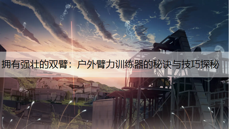 拥有强壮的双臂：户外臂力训练器的秘诀与技巧探秘